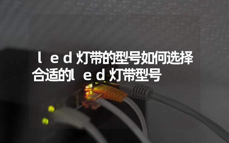 led灯带的型号如何选择合适的led灯带型号