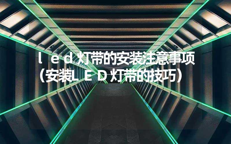 led灯带的安装注意事项（安装LED灯带的技巧）