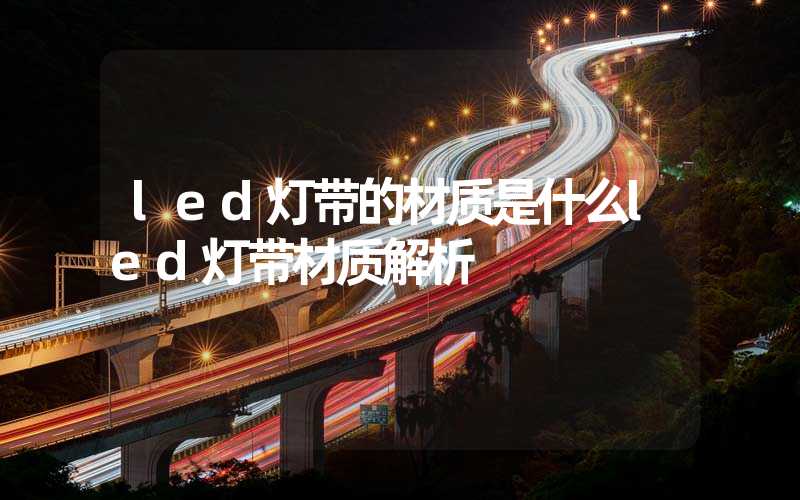 led灯带的材质是什么led灯带材质解析