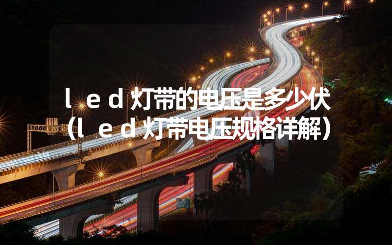 led灯带的电压是多少伏（led灯带电压规格详解）