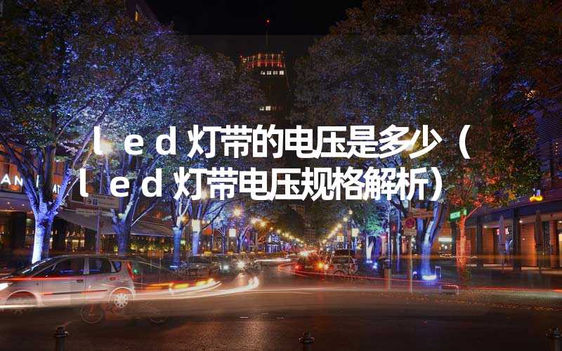 led灯带的电压是多少（led灯带电压规格解析）