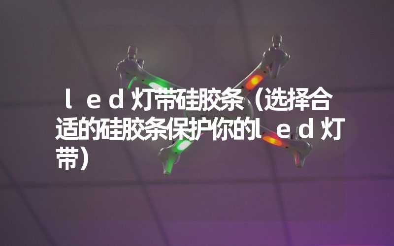 led灯带硅胶条（选择合适的硅胶条保护你的led灯带）