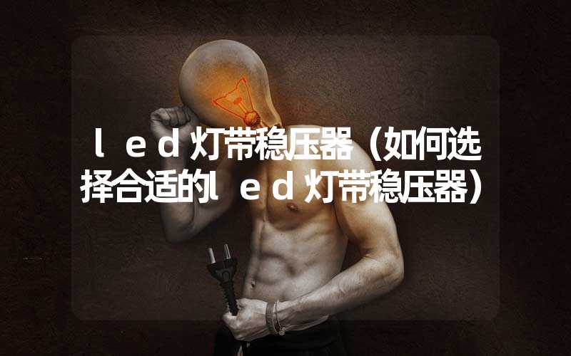 led灯带稳压器（如何选择合适的led灯带稳压器）