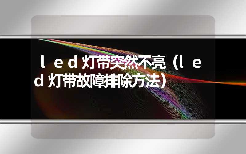 led灯带突然不亮（led灯带故障排除方法）