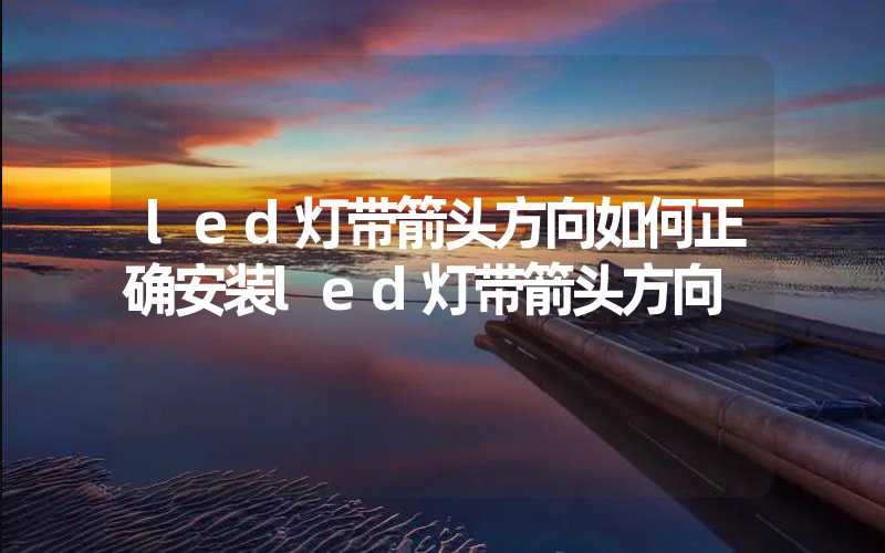 led灯带箭头方向如何正确安装led灯带箭头方向