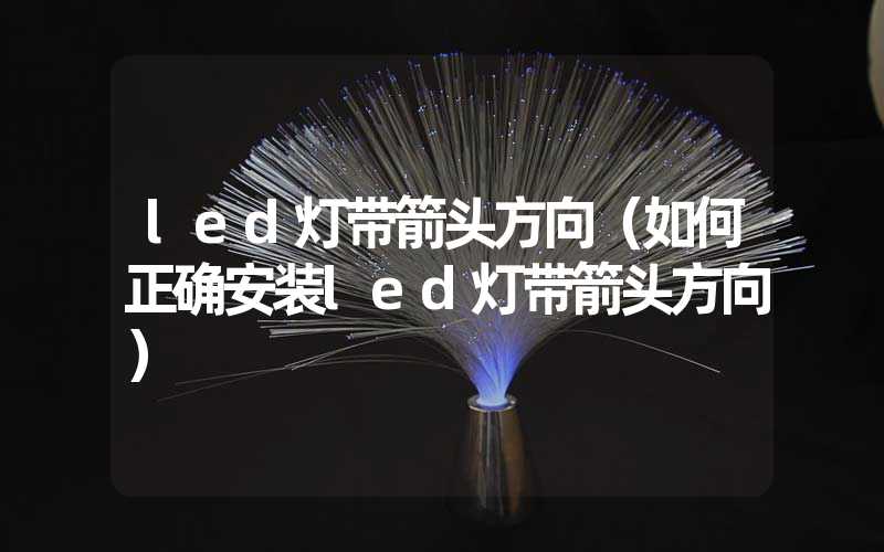 led灯带箭头方向（如何正确安装led灯带箭头方向）