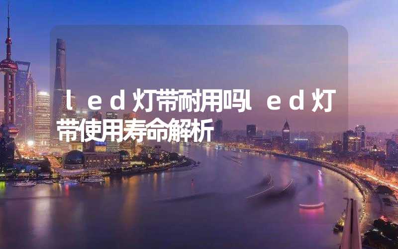 led灯带耐用吗led灯带使用寿命解析