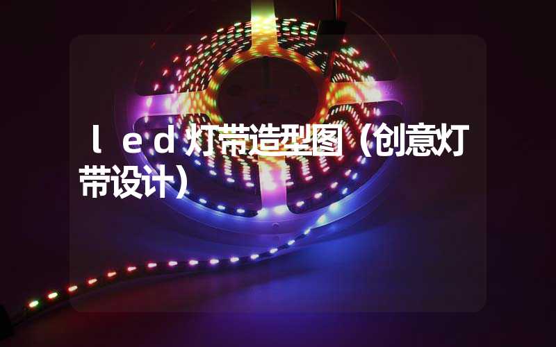 led灯带造型图（创意灯带设计）