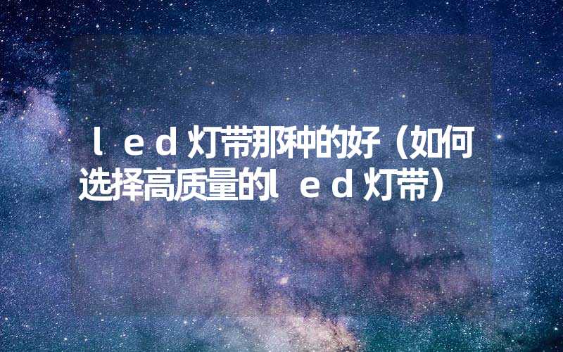 led灯带那种的好（如何选择高质量的led灯带）