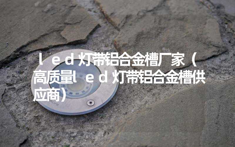 led灯带铝合金槽厂家（高质量led灯带铝合金槽供应商）