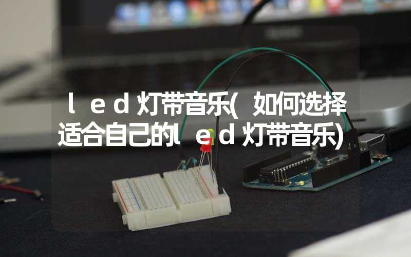 led灯带音乐(如何选择适合自己的led灯带音乐)