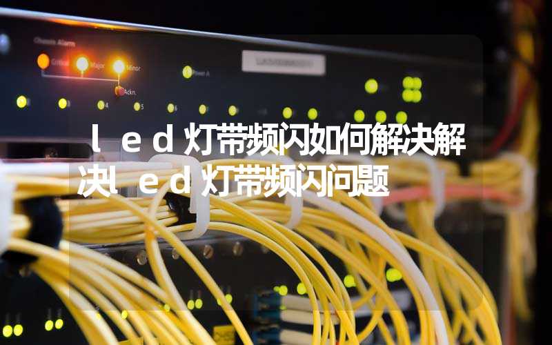 led灯带频闪如何解决解决led灯带频闪问题