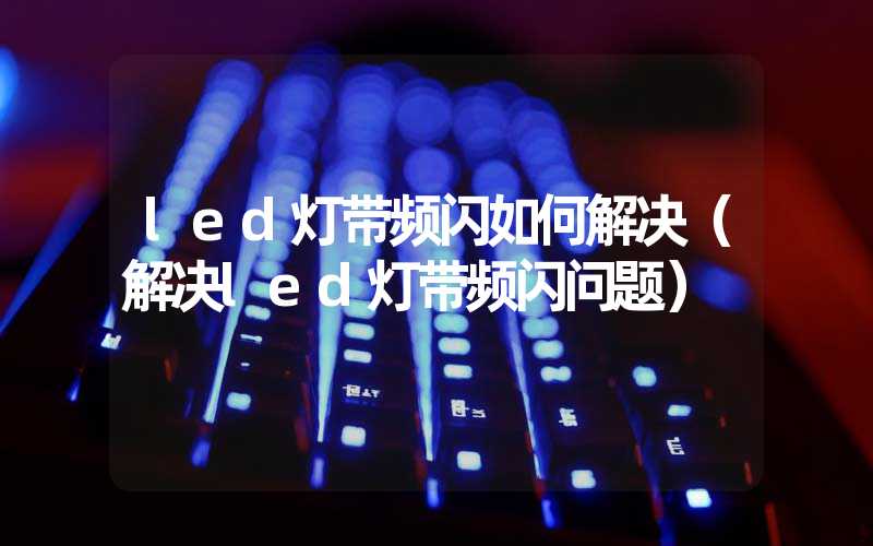 led灯带频闪如何解决（解决led灯带频闪问题）