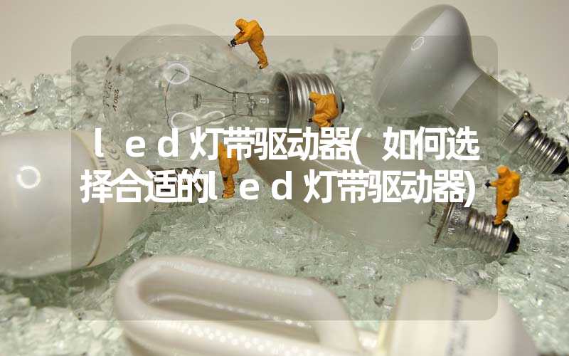 led灯带驱动器(如何选择合适的led灯带驱动器)