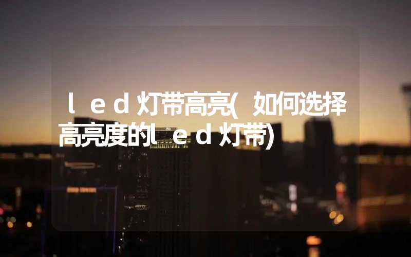 led灯带高亮(如何选择高亮度的led灯带)