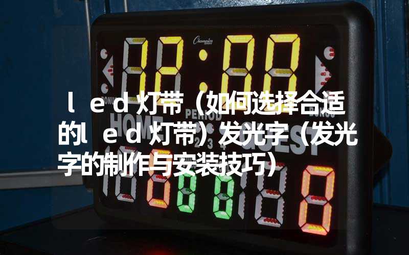 led灯带（如何选择合适的led灯带）发光字（发光字的制作与安装技巧）