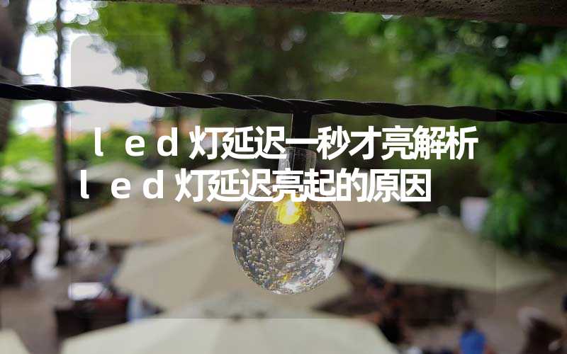 led灯延迟一秒才亮解析led灯延迟亮起的原因