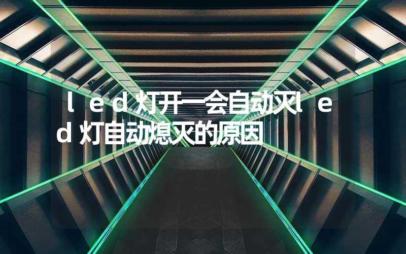 led灯开一会自动灭led灯自动熄灭的原因