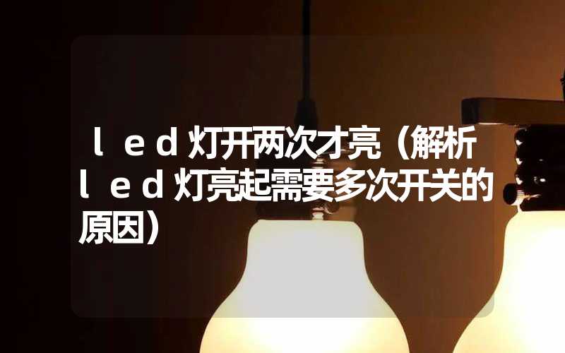 led灯开两次才亮（解析led灯亮起需要多次开关的原因）