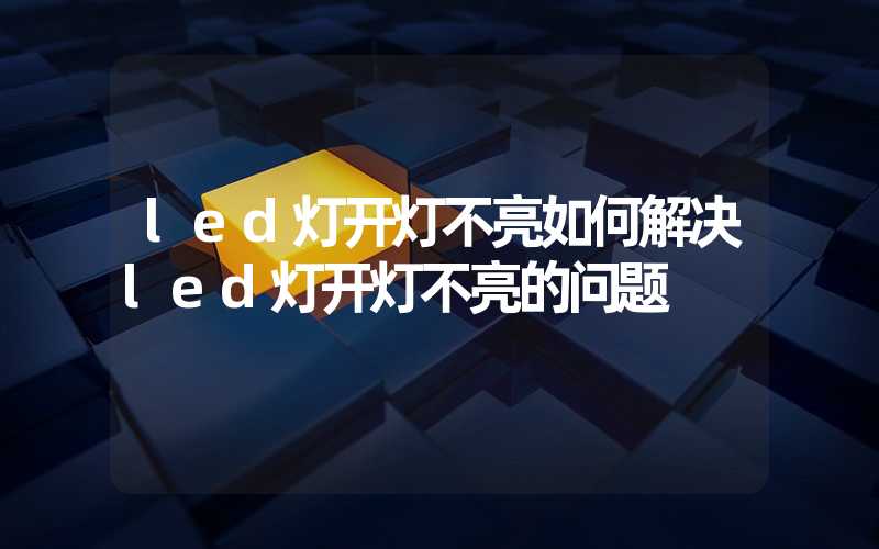 led灯开灯不亮如何解决led灯开灯不亮的问题