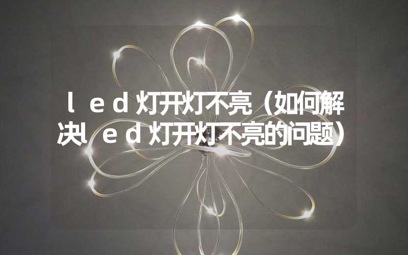 led灯开灯不亮（如何解决led灯开灯不亮的问题）