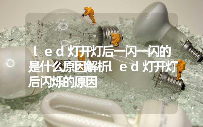 led灯开灯后一闪一闪的是什么原因解析led灯开灯后闪烁的原因