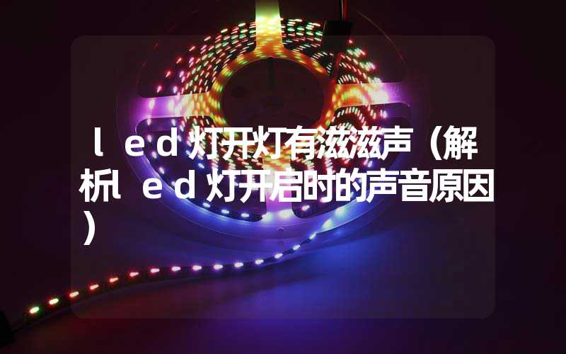 led灯开灯有滋滋声（解析led灯开启时的声音原因）