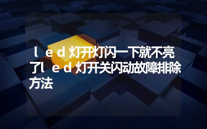 led灯开灯闪一下就不亮了led灯开关闪动故障排除方法