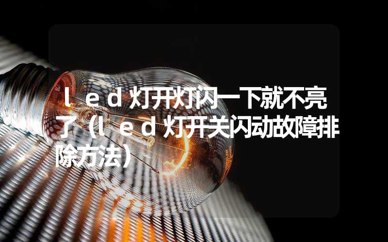 led灯开灯闪一下就不亮了（led灯开关闪动故障排除方法）