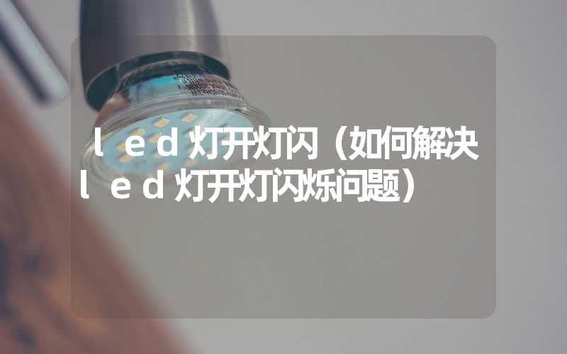 led灯开灯闪（如何解决led灯开灯闪烁问题）