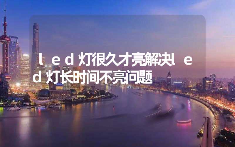 led灯很久才亮解决led灯长时间不亮问题