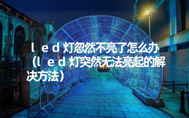 led灯忽然不亮了怎么办（led灯突然无法亮起的解决方法）