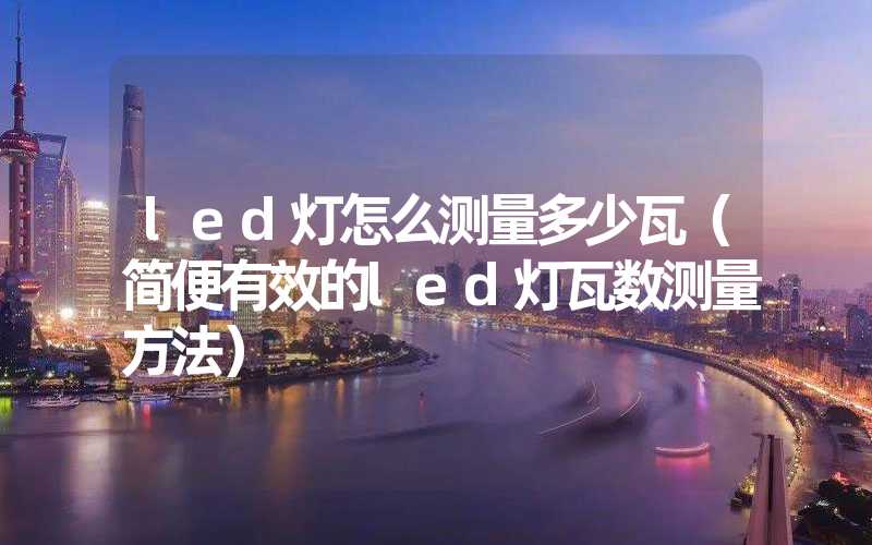 led灯怎么测量多少瓦（简便有效的led灯瓦数测量方法）