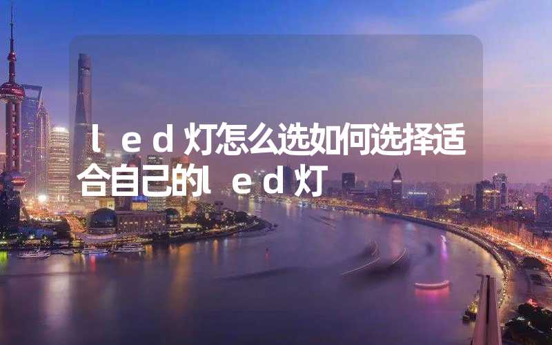 led灯怎么选如何选择适合自己的led灯