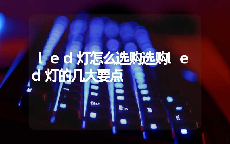 led灯怎么选购选购led灯的几大要点