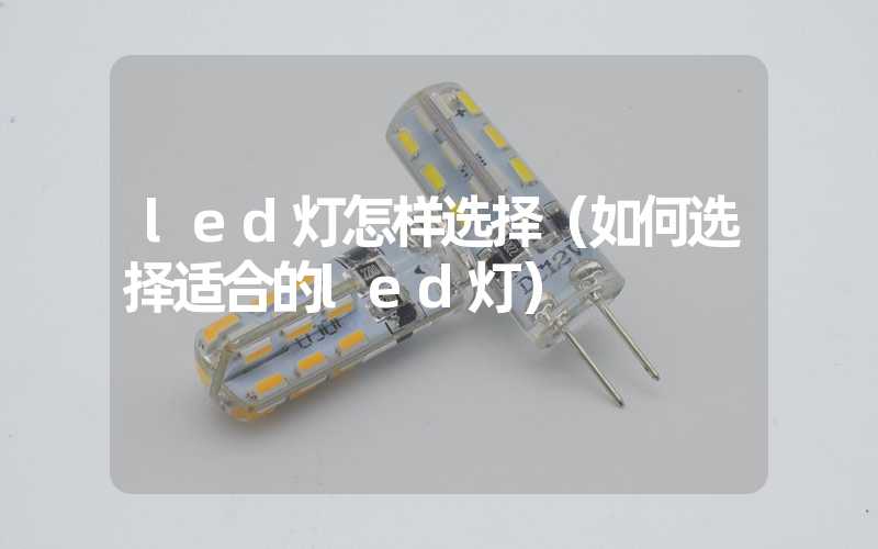 led灯怎样选择（如何选择适合的led灯）