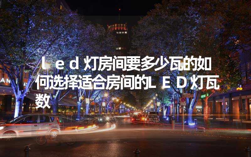 led灯房间要多少瓦的如何选择适合房间的LED灯瓦数