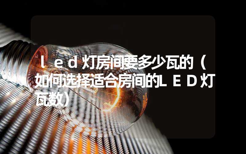 led灯房间要多少瓦的（如何选择适合房间的LED灯瓦数）