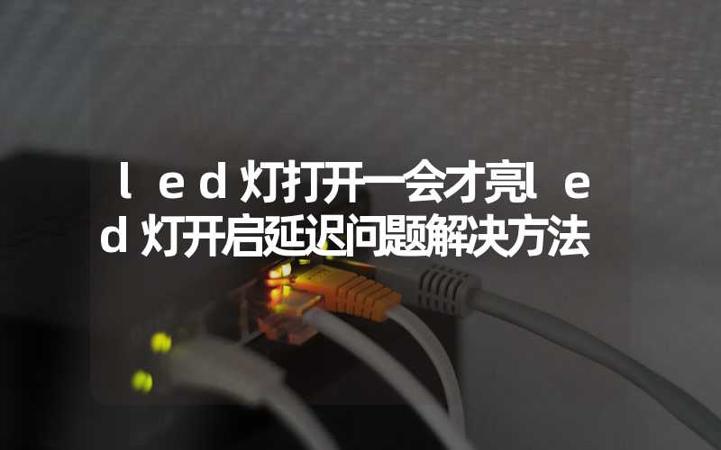 led灯打开一会才亮led灯开启延迟问题解决方法