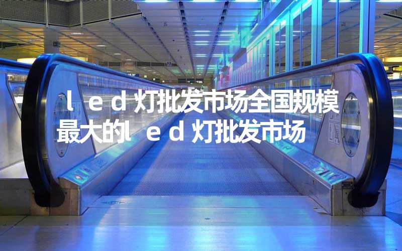 led灯批发市场全国规模最大的led灯批发市场