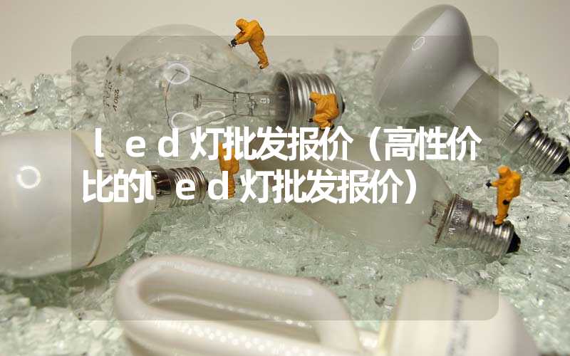 led灯批发报价（高性价比的led灯批发报价）