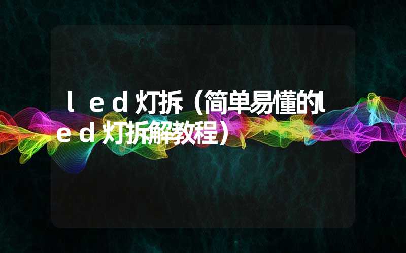 led灯拆（简单易懂的led灯拆解教程）