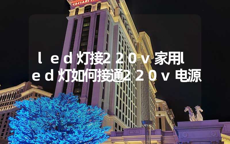 led灯接220v家用led灯如何接通220v电源