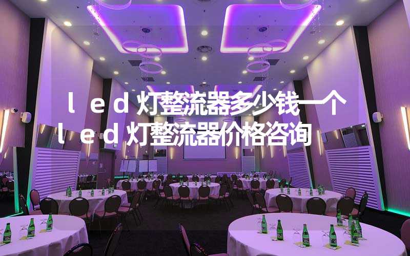 led灯整流器多少钱一个led灯整流器价格咨询