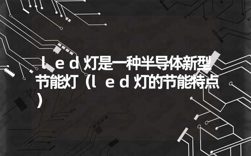 led灯是一种半导体新型节能灯（led灯的节能特点）