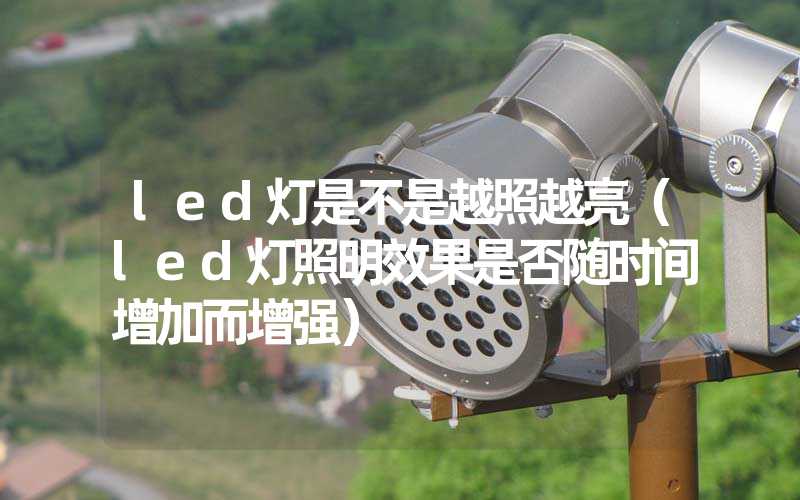 led灯是不是越照越亮（led灯照明效果是否随时间增加而增强）