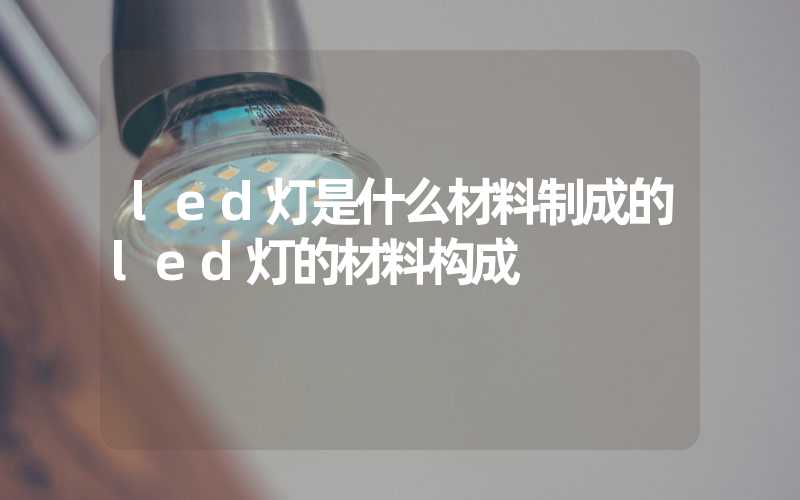 led灯是什么材料制成的led灯的材料构成