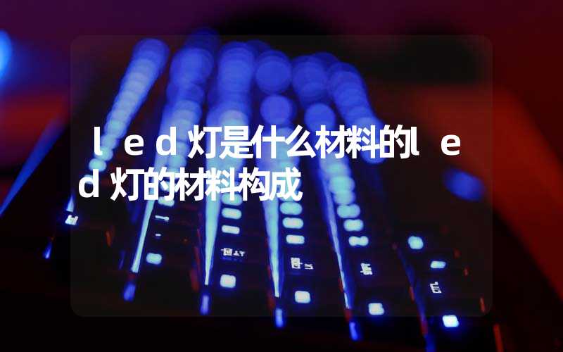 led灯是什么材料的led灯的材料构成