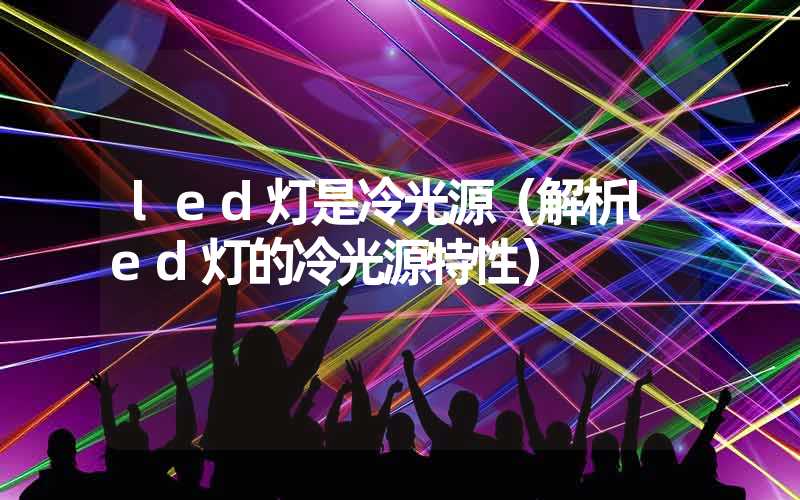 led灯是冷光源（解析led灯的冷光源特性）