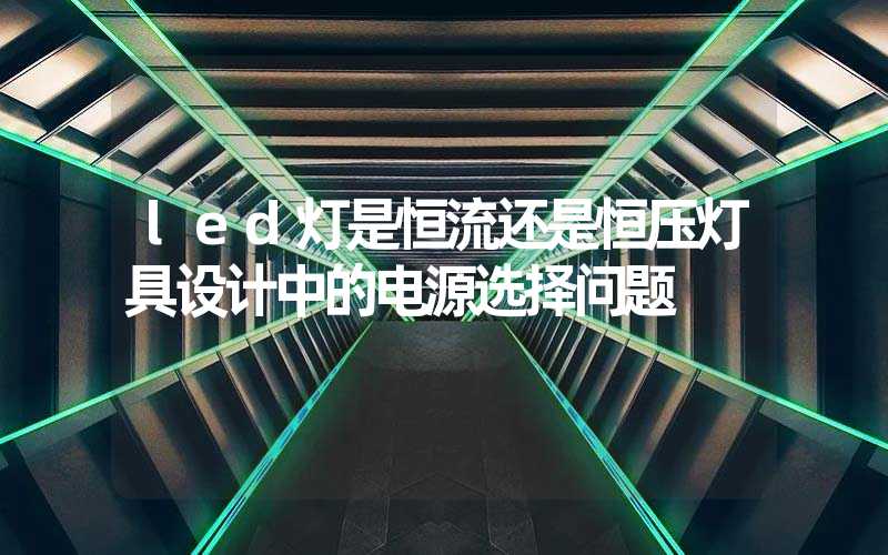 led灯是恒流还是恒压灯具设计中的电源选择问题